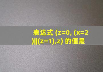 表达式 (z=0, (x=2)||(z=1),z) 的值是